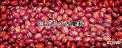 【肥料】红豆怎么做肥料